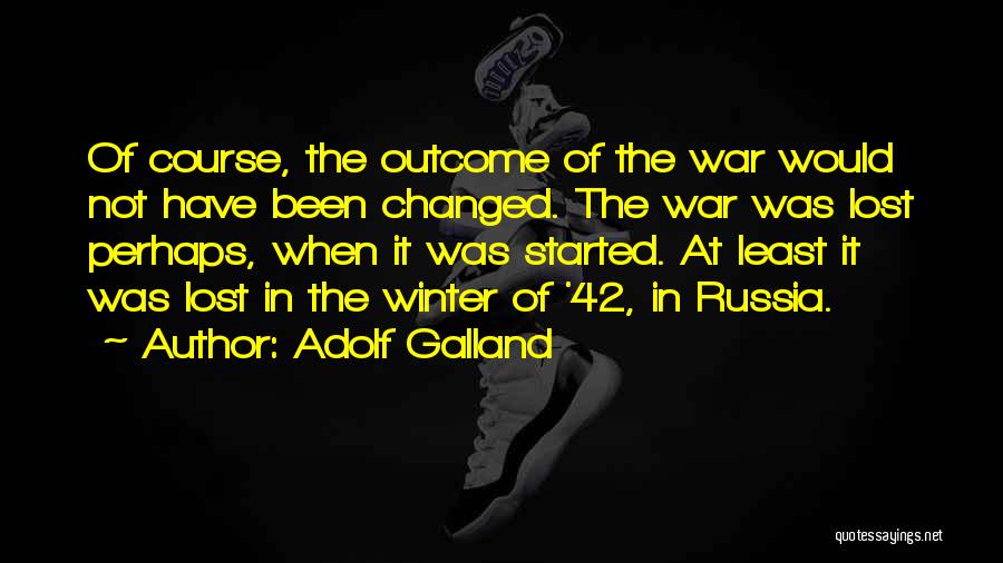 Adolf Galland Quotes: Of Course, The Outcome Of The War Would Not Have Been Changed. The War Was Lost Perhaps, When It Was