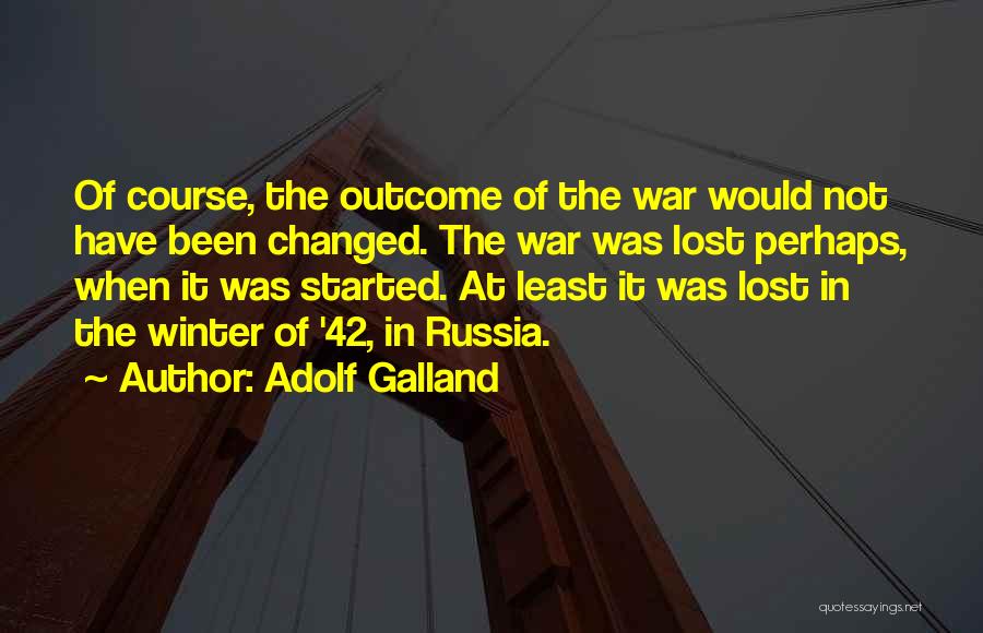 Adolf Galland Quotes: Of Course, The Outcome Of The War Would Not Have Been Changed. The War Was Lost Perhaps, When It Was