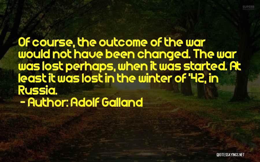 Adolf Galland Quotes: Of Course, The Outcome Of The War Would Not Have Been Changed. The War Was Lost Perhaps, When It Was