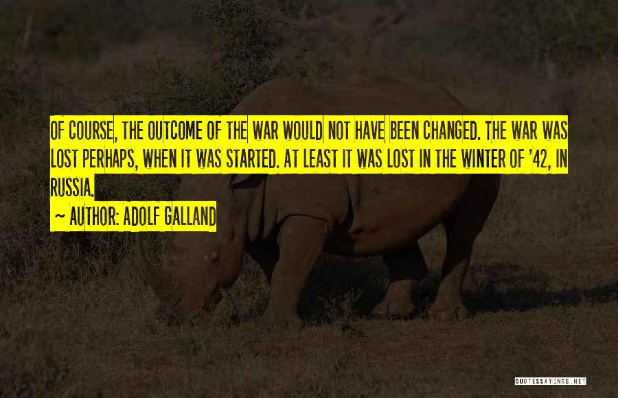 Adolf Galland Quotes: Of Course, The Outcome Of The War Would Not Have Been Changed. The War Was Lost Perhaps, When It Was