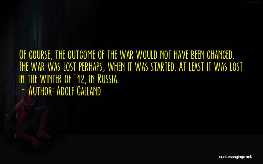 Adolf Galland Quotes: Of Course, The Outcome Of The War Would Not Have Been Changed. The War Was Lost Perhaps, When It Was