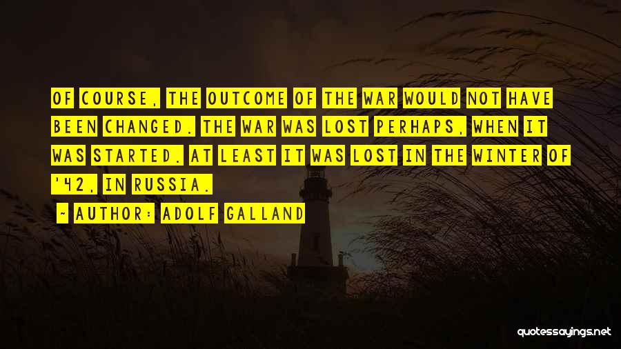 Adolf Galland Quotes: Of Course, The Outcome Of The War Would Not Have Been Changed. The War Was Lost Perhaps, When It Was