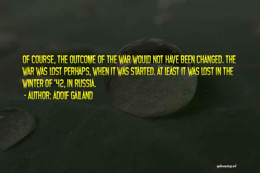 Adolf Galland Quotes: Of Course, The Outcome Of The War Would Not Have Been Changed. The War Was Lost Perhaps, When It Was