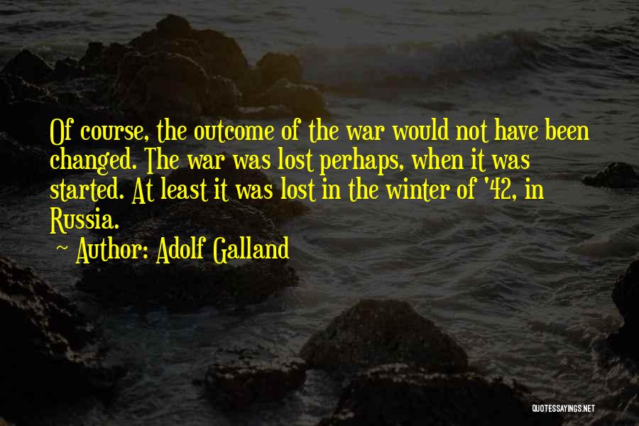 Adolf Galland Quotes: Of Course, The Outcome Of The War Would Not Have Been Changed. The War Was Lost Perhaps, When It Was