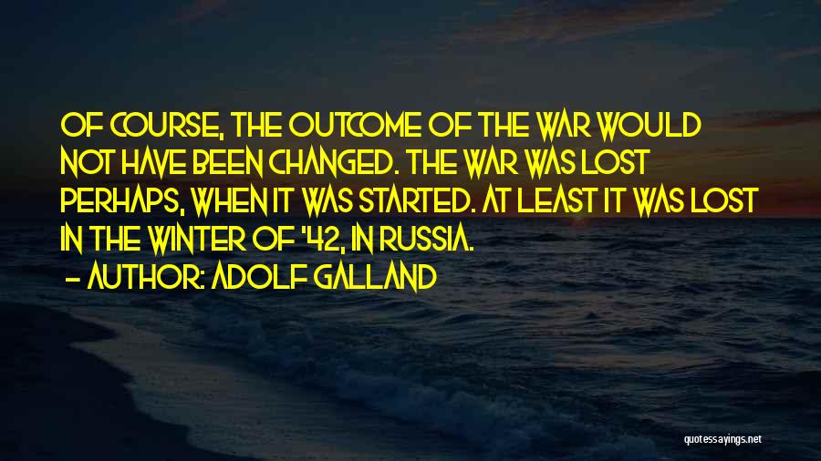 Adolf Galland Quotes: Of Course, The Outcome Of The War Would Not Have Been Changed. The War Was Lost Perhaps, When It Was