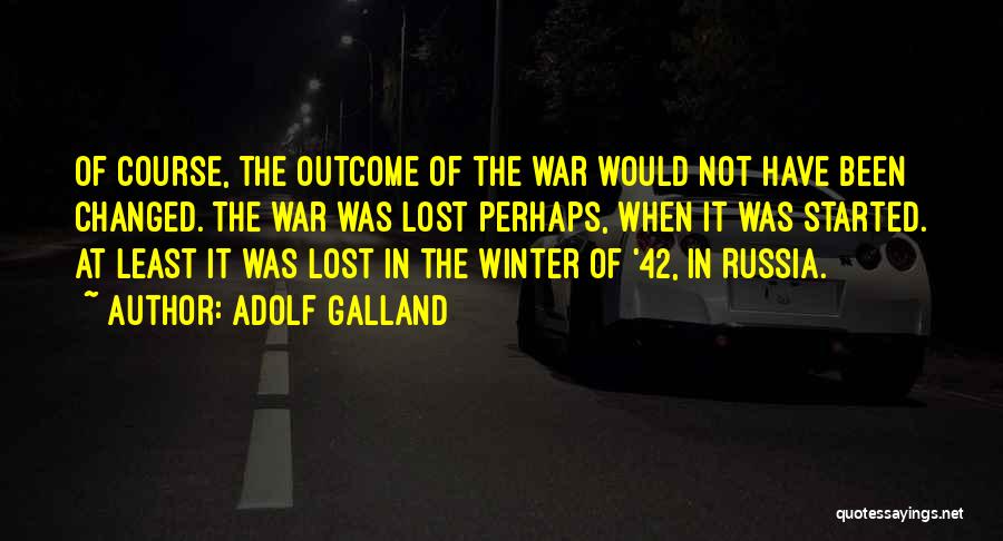 Adolf Galland Quotes: Of Course, The Outcome Of The War Would Not Have Been Changed. The War Was Lost Perhaps, When It Was