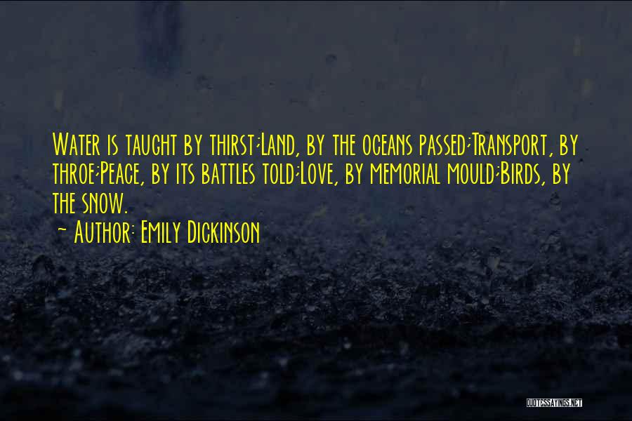 Emily Dickinson Quotes: Water Is Taught By Thirst;land, By The Oceans Passed;transport, By Throe;peace, By Its Battles Told;love, By Memorial Mould;birds, By The