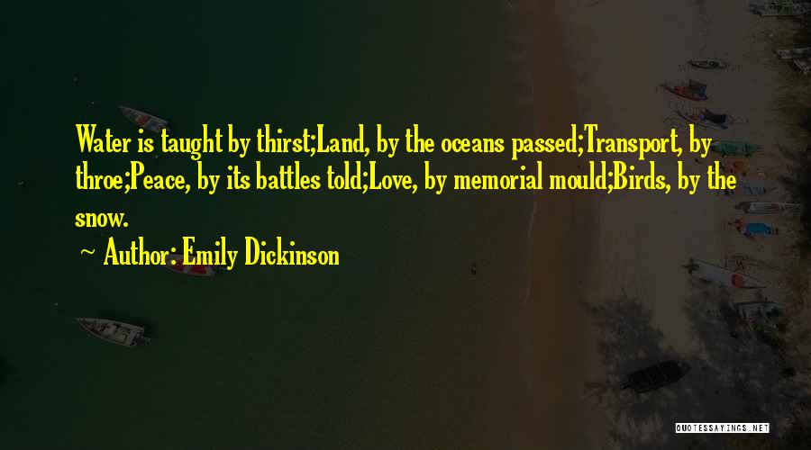 Emily Dickinson Quotes: Water Is Taught By Thirst;land, By The Oceans Passed;transport, By Throe;peace, By Its Battles Told;love, By Memorial Mould;birds, By The