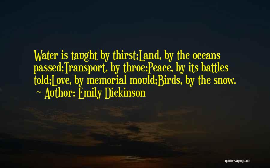 Emily Dickinson Quotes: Water Is Taught By Thirst;land, By The Oceans Passed;transport, By Throe;peace, By Its Battles Told;love, By Memorial Mould;birds, By The