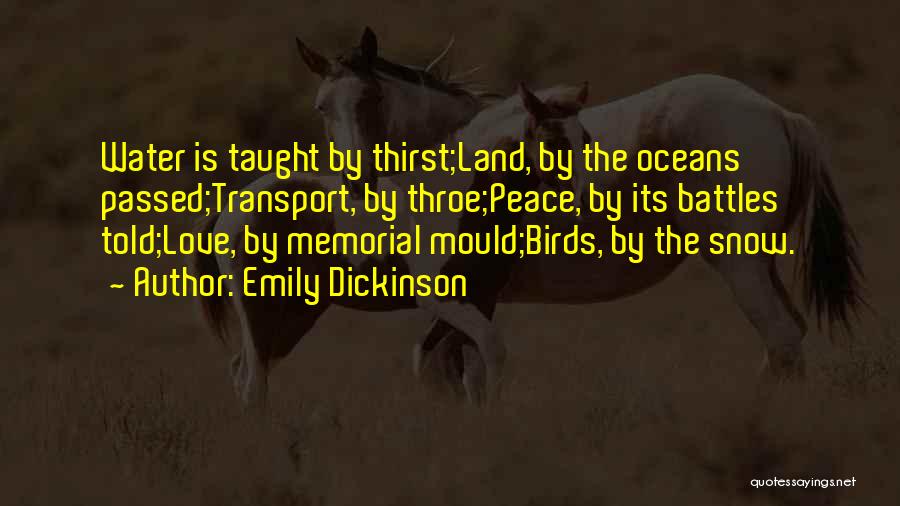 Emily Dickinson Quotes: Water Is Taught By Thirst;land, By The Oceans Passed;transport, By Throe;peace, By Its Battles Told;love, By Memorial Mould;birds, By The