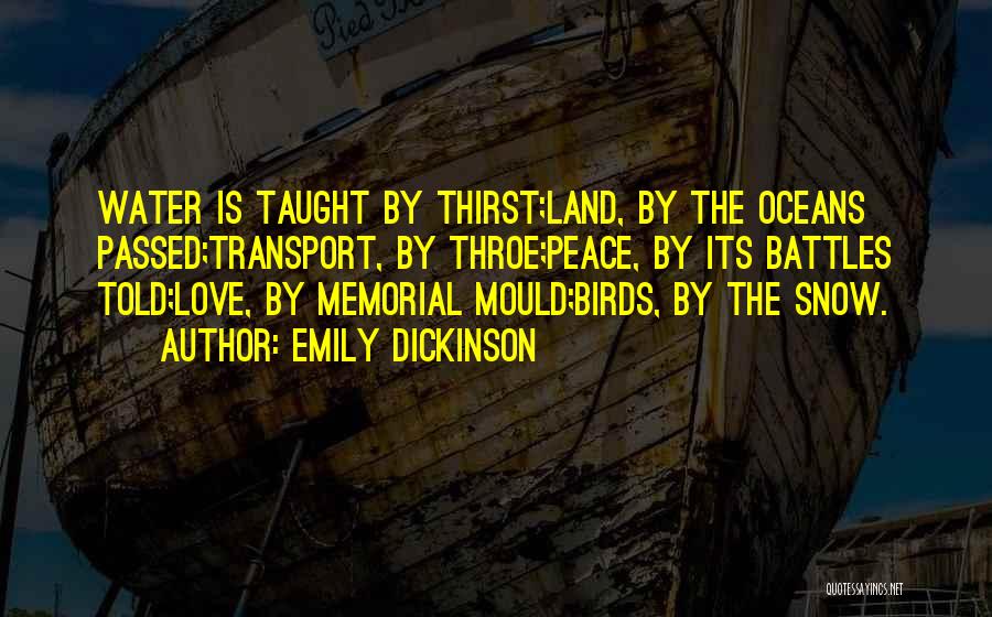 Emily Dickinson Quotes: Water Is Taught By Thirst;land, By The Oceans Passed;transport, By Throe;peace, By Its Battles Told;love, By Memorial Mould;birds, By The