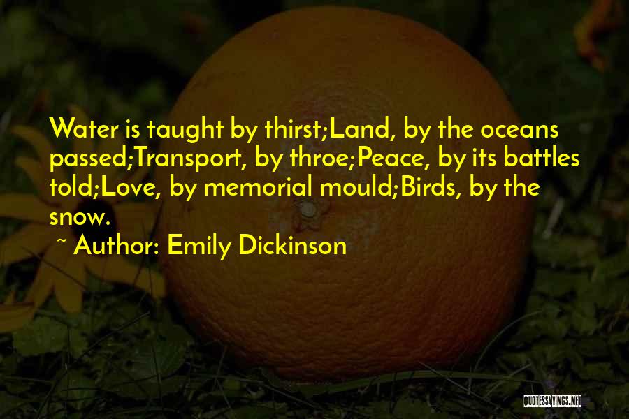 Emily Dickinson Quotes: Water Is Taught By Thirst;land, By The Oceans Passed;transport, By Throe;peace, By Its Battles Told;love, By Memorial Mould;birds, By The