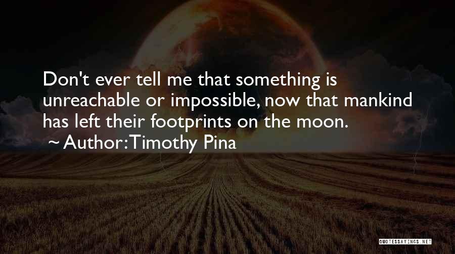 Timothy Pina Quotes: Don't Ever Tell Me That Something Is Unreachable Or Impossible, Now That Mankind Has Left Their Footprints On The Moon.