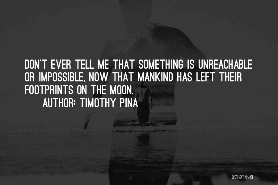 Timothy Pina Quotes: Don't Ever Tell Me That Something Is Unreachable Or Impossible, Now That Mankind Has Left Their Footprints On The Moon.