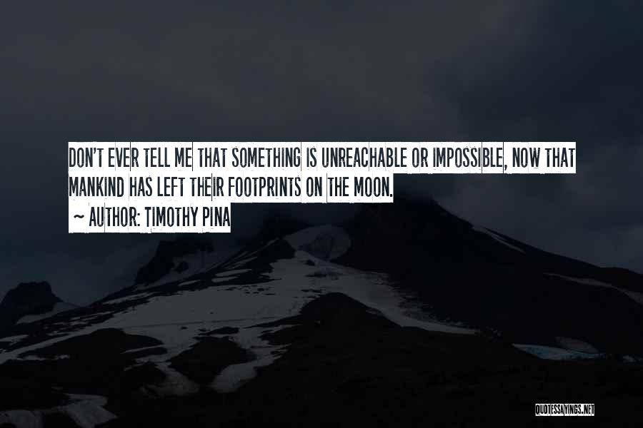 Timothy Pina Quotes: Don't Ever Tell Me That Something Is Unreachable Or Impossible, Now That Mankind Has Left Their Footprints On The Moon.