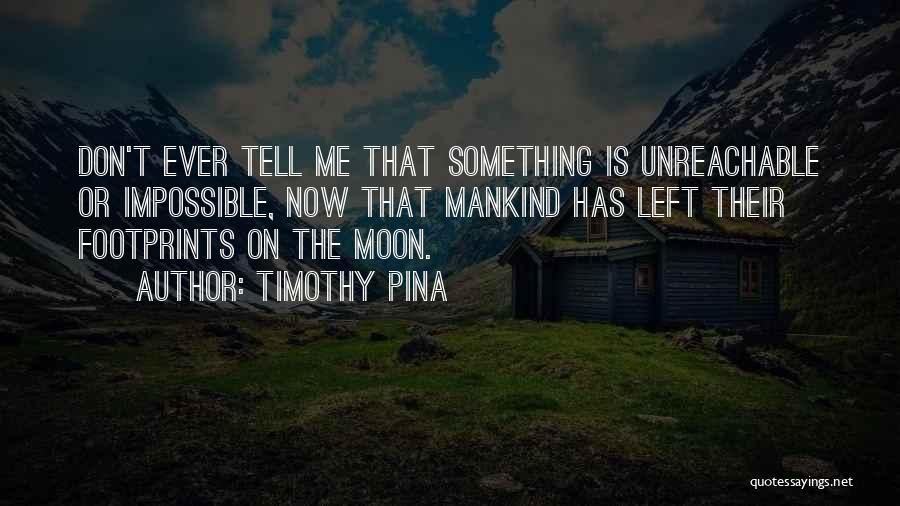 Timothy Pina Quotes: Don't Ever Tell Me That Something Is Unreachable Or Impossible, Now That Mankind Has Left Their Footprints On The Moon.