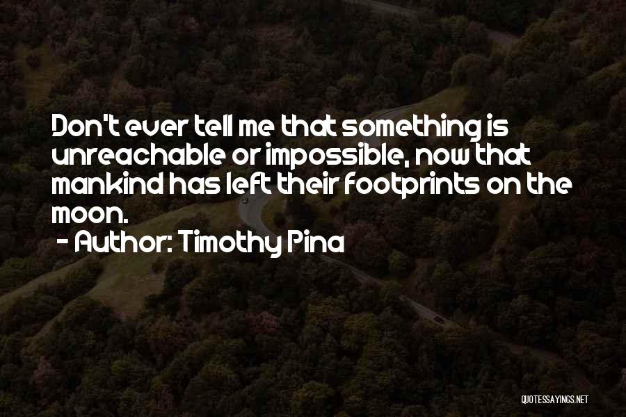 Timothy Pina Quotes: Don't Ever Tell Me That Something Is Unreachable Or Impossible, Now That Mankind Has Left Their Footprints On The Moon.