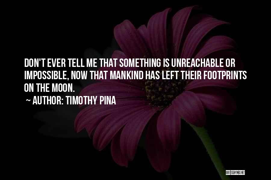 Timothy Pina Quotes: Don't Ever Tell Me That Something Is Unreachable Or Impossible, Now That Mankind Has Left Their Footprints On The Moon.