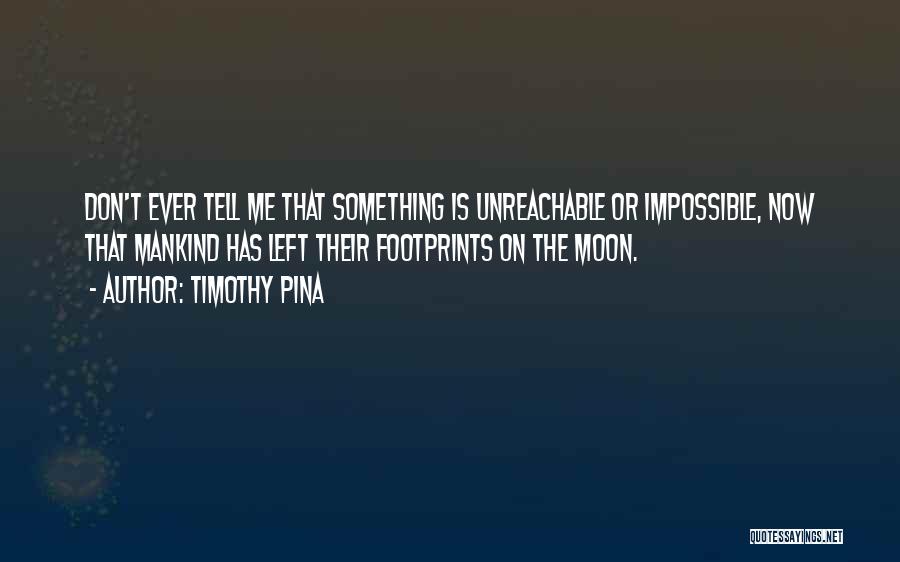 Timothy Pina Quotes: Don't Ever Tell Me That Something Is Unreachable Or Impossible, Now That Mankind Has Left Their Footprints On The Moon.