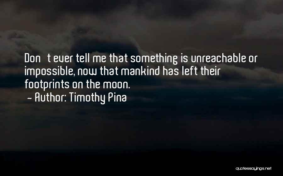 Timothy Pina Quotes: Don't Ever Tell Me That Something Is Unreachable Or Impossible, Now That Mankind Has Left Their Footprints On The Moon.