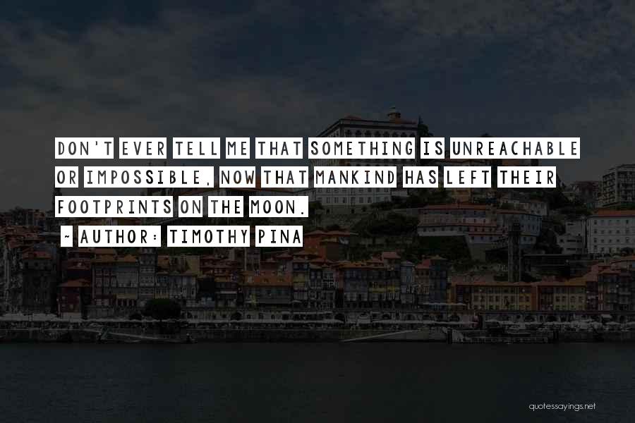 Timothy Pina Quotes: Don't Ever Tell Me That Something Is Unreachable Or Impossible, Now That Mankind Has Left Their Footprints On The Moon.