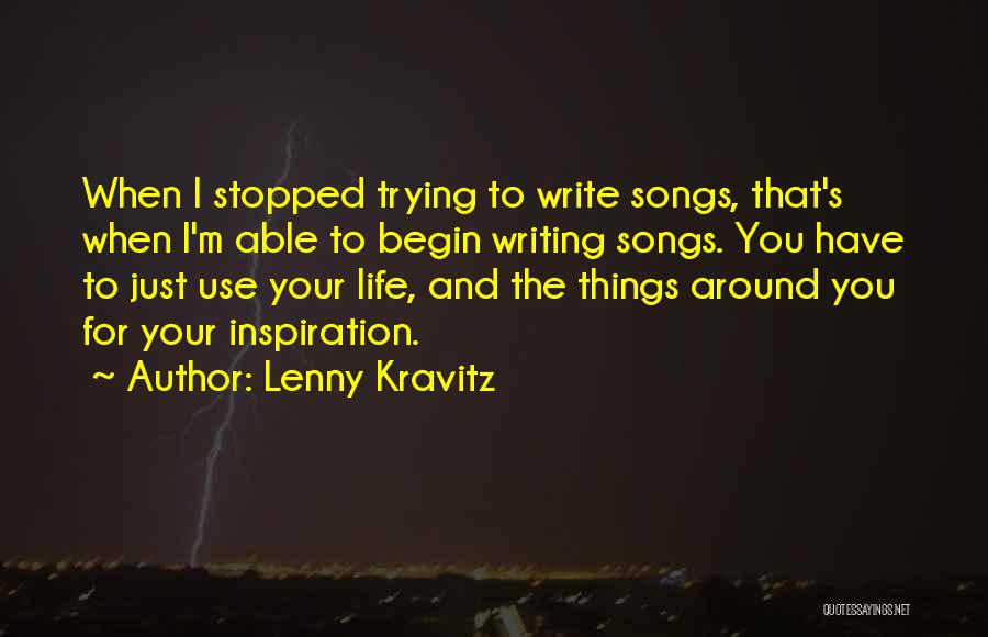 Lenny Kravitz Quotes: When I Stopped Trying To Write Songs, That's When I'm Able To Begin Writing Songs. You Have To Just Use