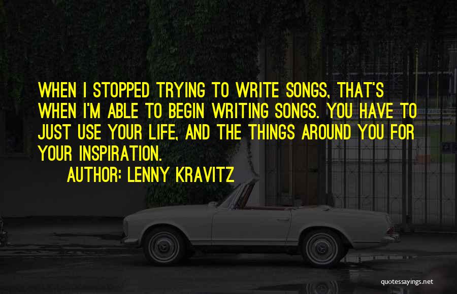 Lenny Kravitz Quotes: When I Stopped Trying To Write Songs, That's When I'm Able To Begin Writing Songs. You Have To Just Use