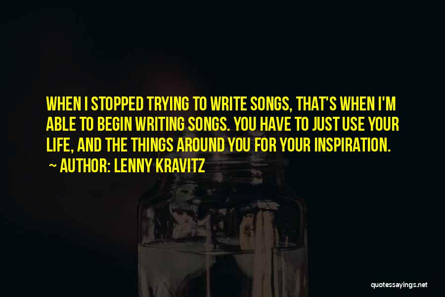 Lenny Kravitz Quotes: When I Stopped Trying To Write Songs, That's When I'm Able To Begin Writing Songs. You Have To Just Use