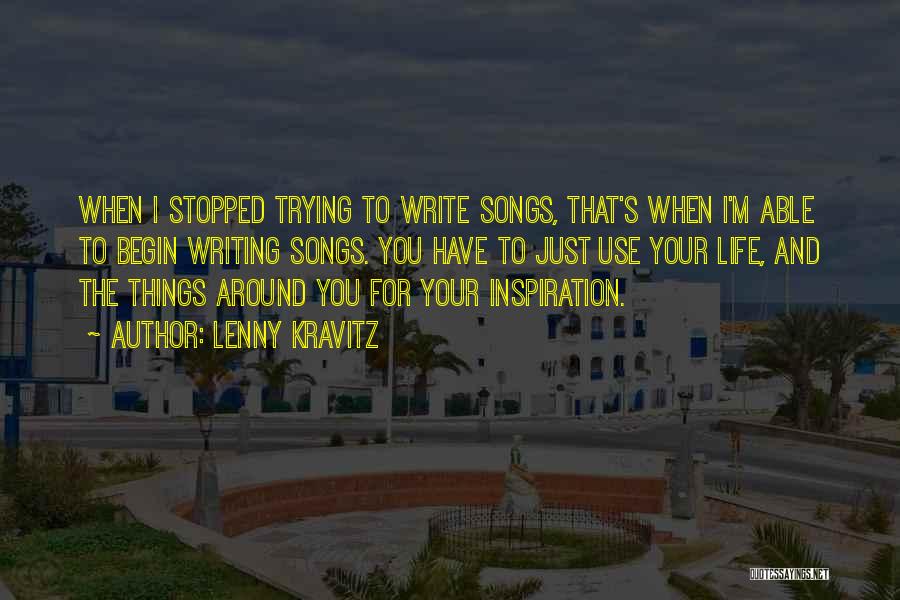 Lenny Kravitz Quotes: When I Stopped Trying To Write Songs, That's When I'm Able To Begin Writing Songs. You Have To Just Use