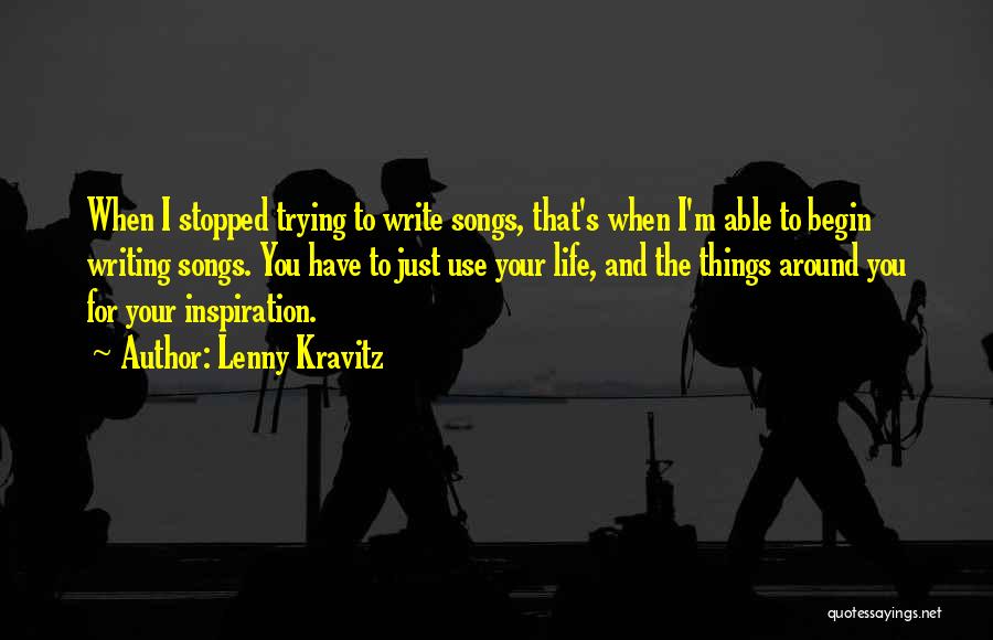 Lenny Kravitz Quotes: When I Stopped Trying To Write Songs, That's When I'm Able To Begin Writing Songs. You Have To Just Use