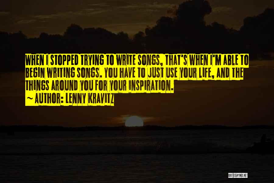 Lenny Kravitz Quotes: When I Stopped Trying To Write Songs, That's When I'm Able To Begin Writing Songs. You Have To Just Use