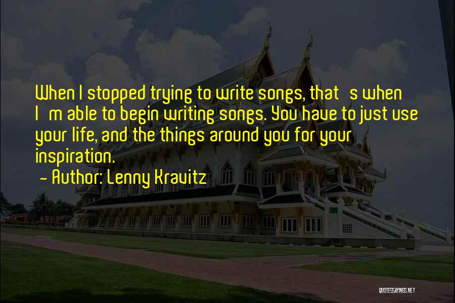 Lenny Kravitz Quotes: When I Stopped Trying To Write Songs, That's When I'm Able To Begin Writing Songs. You Have To Just Use