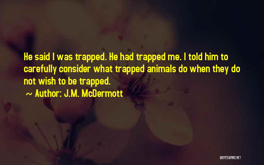 J.M. McDermott Quotes: He Said I Was Trapped. He Had Trapped Me. I Told Him To Carefully Consider What Trapped Animals Do When