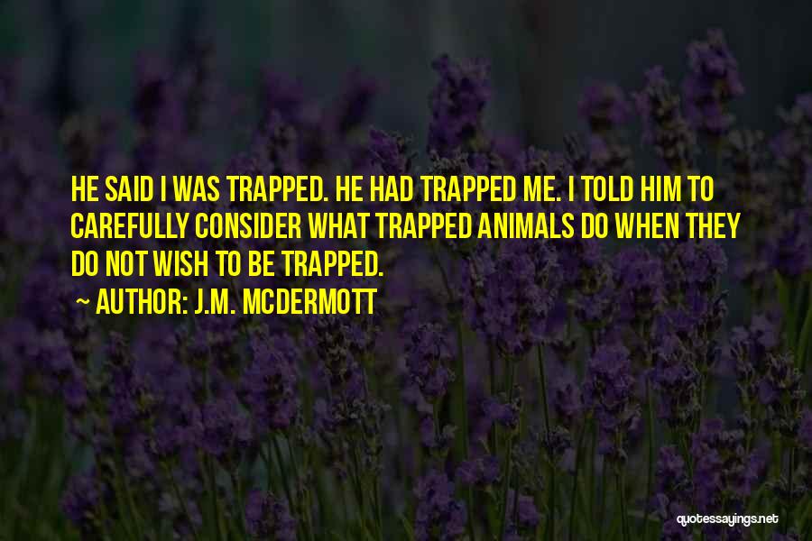 J.M. McDermott Quotes: He Said I Was Trapped. He Had Trapped Me. I Told Him To Carefully Consider What Trapped Animals Do When