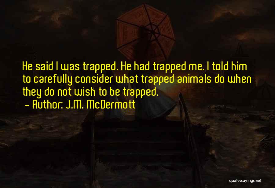 J.M. McDermott Quotes: He Said I Was Trapped. He Had Trapped Me. I Told Him To Carefully Consider What Trapped Animals Do When
