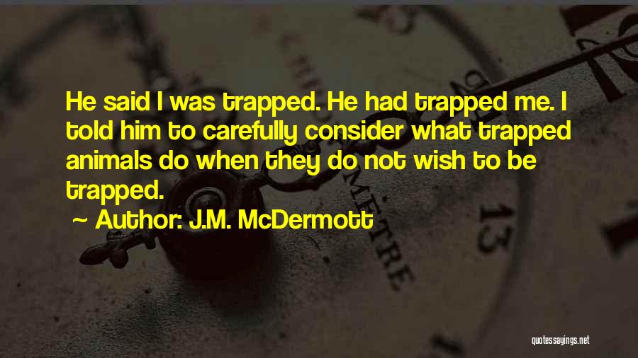 J.M. McDermott Quotes: He Said I Was Trapped. He Had Trapped Me. I Told Him To Carefully Consider What Trapped Animals Do When