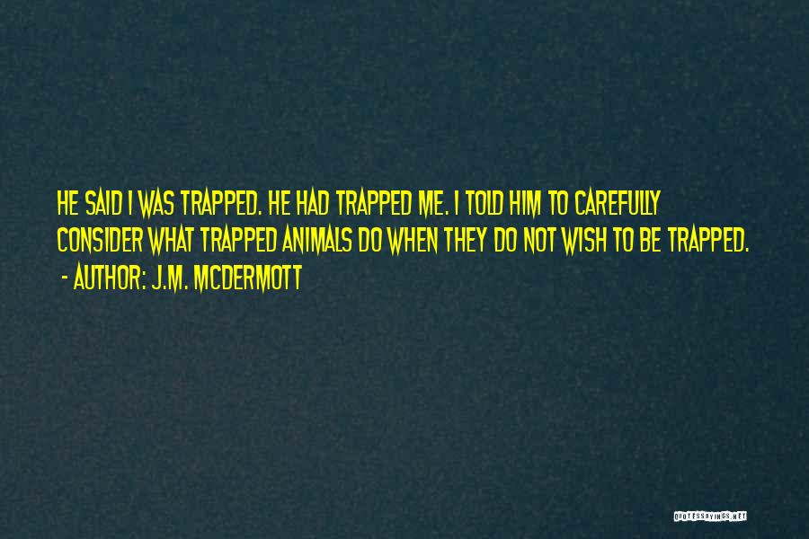 J.M. McDermott Quotes: He Said I Was Trapped. He Had Trapped Me. I Told Him To Carefully Consider What Trapped Animals Do When