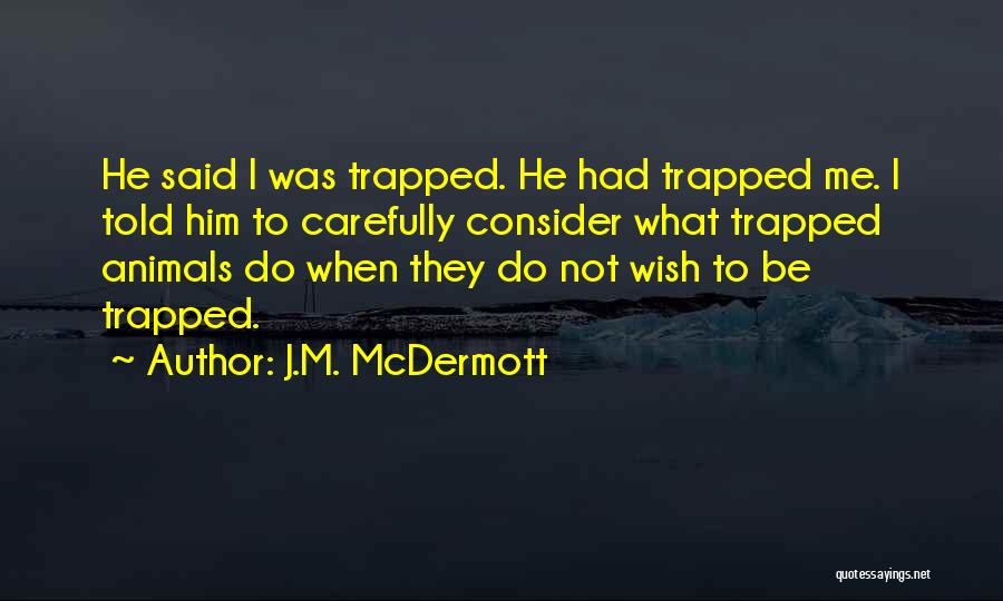 J.M. McDermott Quotes: He Said I Was Trapped. He Had Trapped Me. I Told Him To Carefully Consider What Trapped Animals Do When