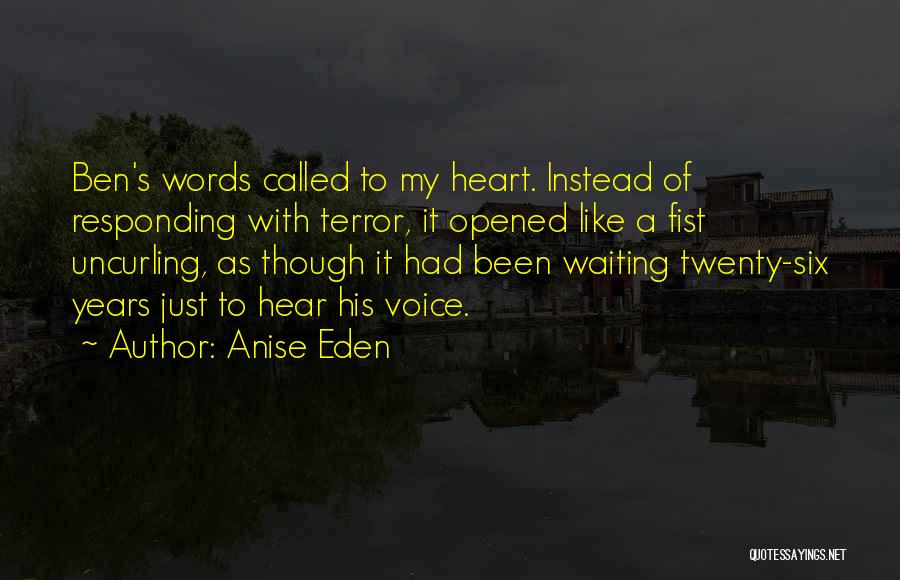 Anise Eden Quotes: Ben's Words Called To My Heart. Instead Of Responding With Terror, It Opened Like A Fist Uncurling, As Though It