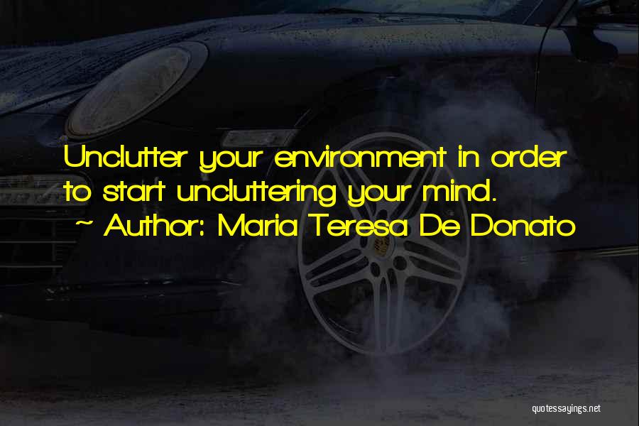 Maria Teresa De Donato Quotes: Unclutter Your Environment In Order To Start Uncluttering Your Mind.