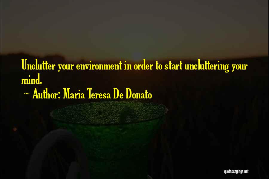 Maria Teresa De Donato Quotes: Unclutter Your Environment In Order To Start Uncluttering Your Mind.