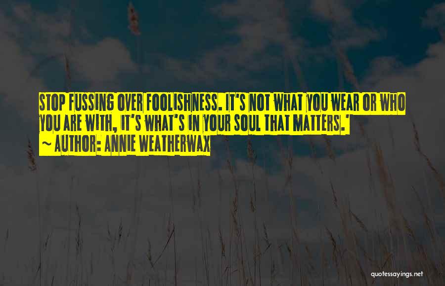 Annie Weatherwax Quotes: Stop Fussing Over Foolishness. It's Not What You Wear Or Who You Are With, It's What's In Your Soul That