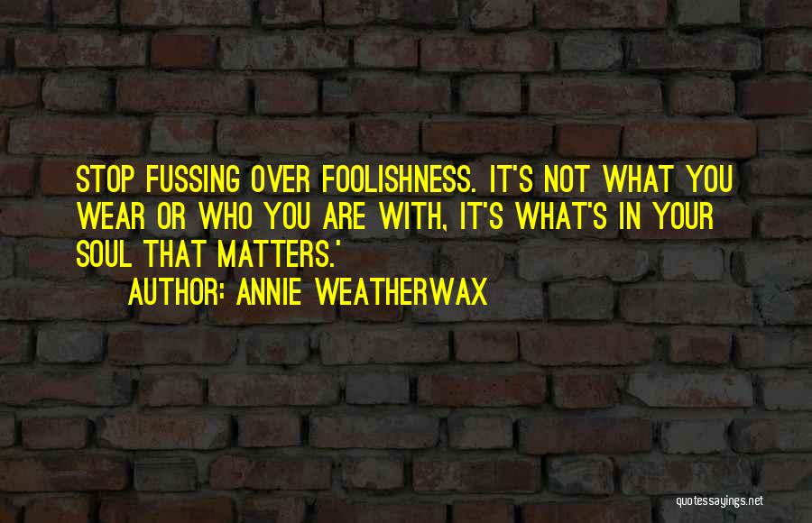 Annie Weatherwax Quotes: Stop Fussing Over Foolishness. It's Not What You Wear Or Who You Are With, It's What's In Your Soul That