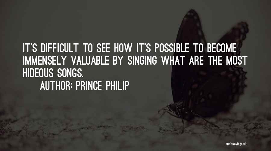 Prince Philip Quotes: It's Difficult To See How It's Possible To Become Immensely Valuable By Singing What Are The Most Hideous Songs.
