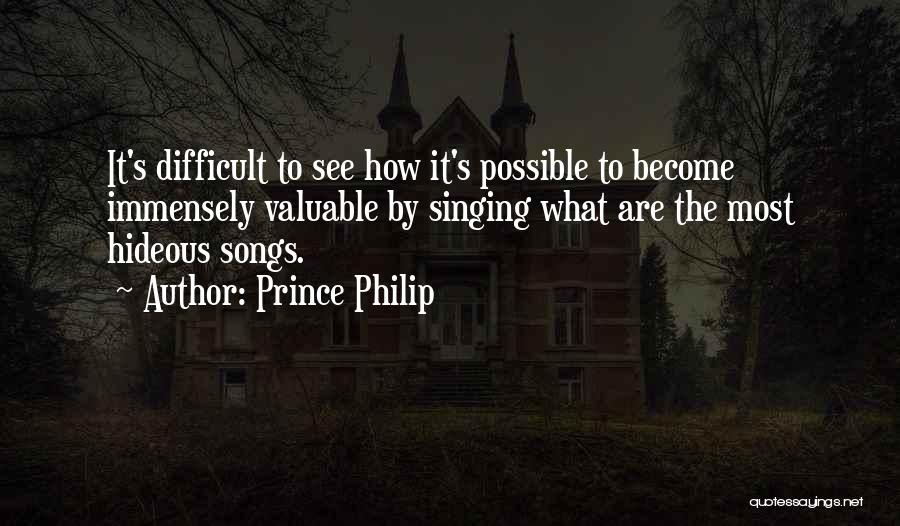 Prince Philip Quotes: It's Difficult To See How It's Possible To Become Immensely Valuable By Singing What Are The Most Hideous Songs.