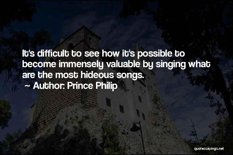 Prince Philip Quotes: It's Difficult To See How It's Possible To Become Immensely Valuable By Singing What Are The Most Hideous Songs.
