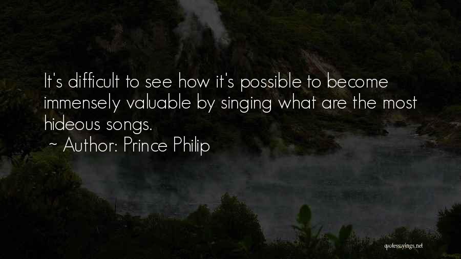 Prince Philip Quotes: It's Difficult To See How It's Possible To Become Immensely Valuable By Singing What Are The Most Hideous Songs.