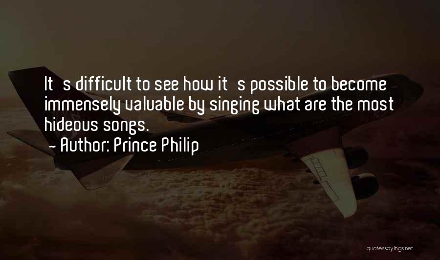 Prince Philip Quotes: It's Difficult To See How It's Possible To Become Immensely Valuable By Singing What Are The Most Hideous Songs.