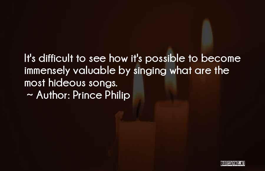 Prince Philip Quotes: It's Difficult To See How It's Possible To Become Immensely Valuable By Singing What Are The Most Hideous Songs.