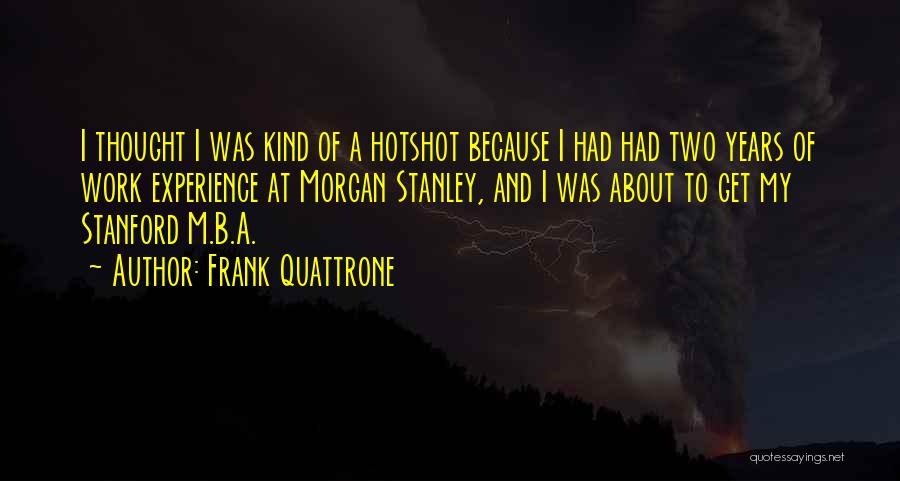 Frank Quattrone Quotes: I Thought I Was Kind Of A Hotshot Because I Had Had Two Years Of Work Experience At Morgan Stanley,